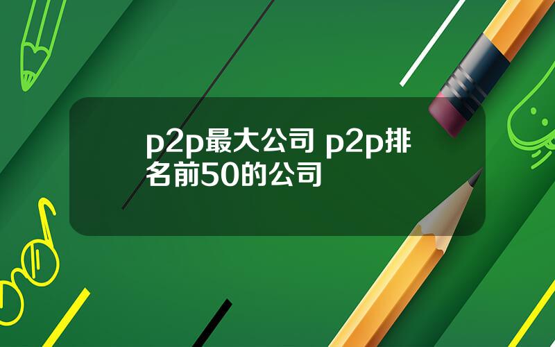 p2p最大公司 p2p排名前50的公司